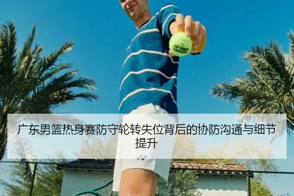 广东男篮热身赛防守轮转失位背后的协防沟通与细节提升
