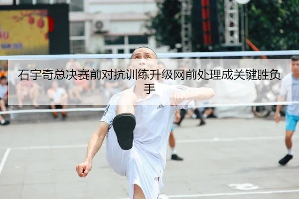 石宇奇总决赛前对抗训练升级网前处理成关键胜负手