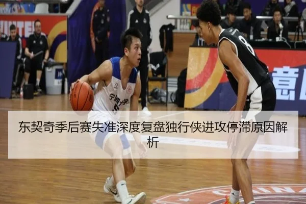 东契奇季后赛失准深度复盘独行侠进攻停滞原因解析